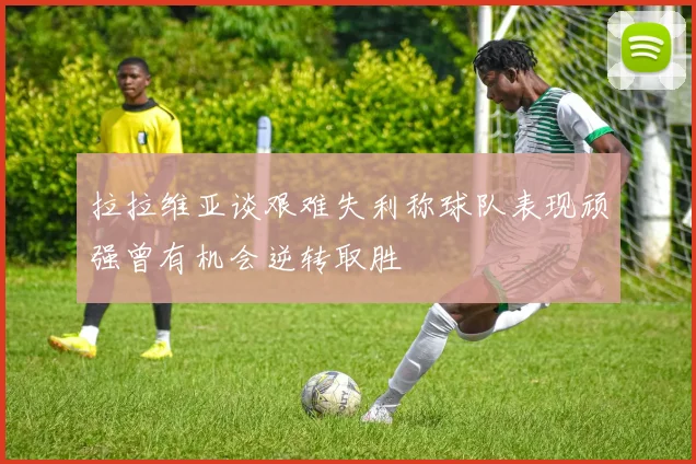 拉拉维亚谈艰难失利称球队表现顽强曾有机会逆转取胜