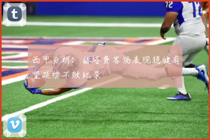 西甲分析：赫塔费客场表现稳健有望延续不败纪录