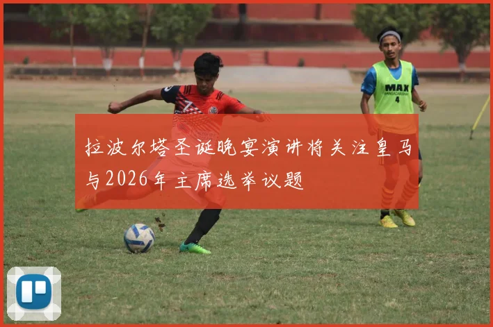 拉波尔塔圣诞晚宴演讲将关注皇马与2026年主席选举议题