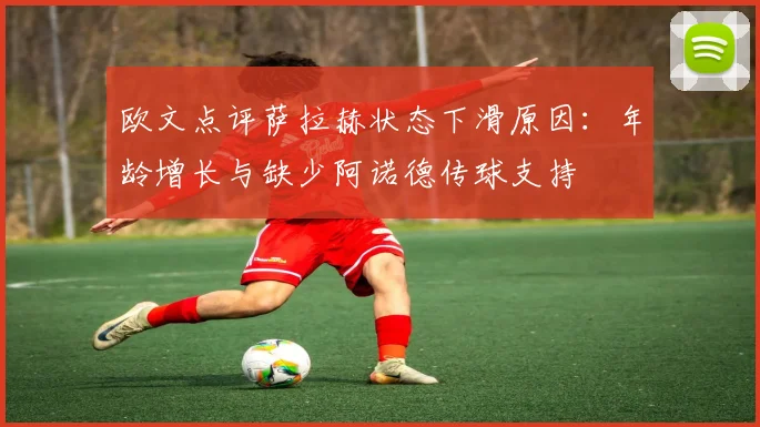 欧文点评萨拉赫状态下滑原因：年龄增长与缺少阿诺德传球支持