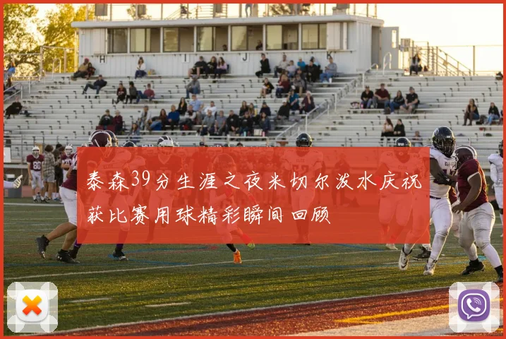 泰森39分生涯之夜米切尔泼水庆祝获比赛用球精彩瞬间回顾