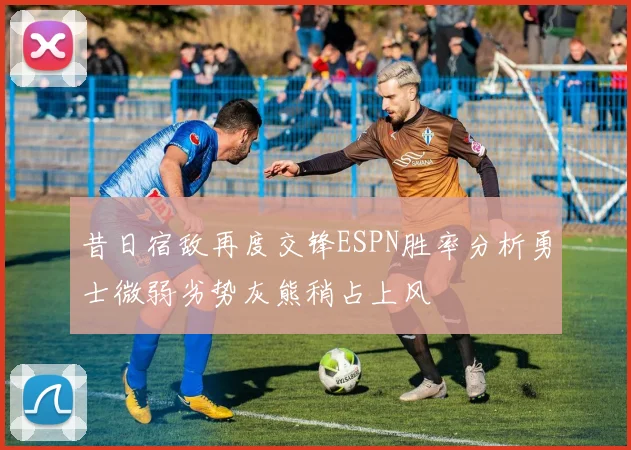 昔日宿敌再度交锋ESPN胜率分析勇士微弱劣势灰熊稍占上风
