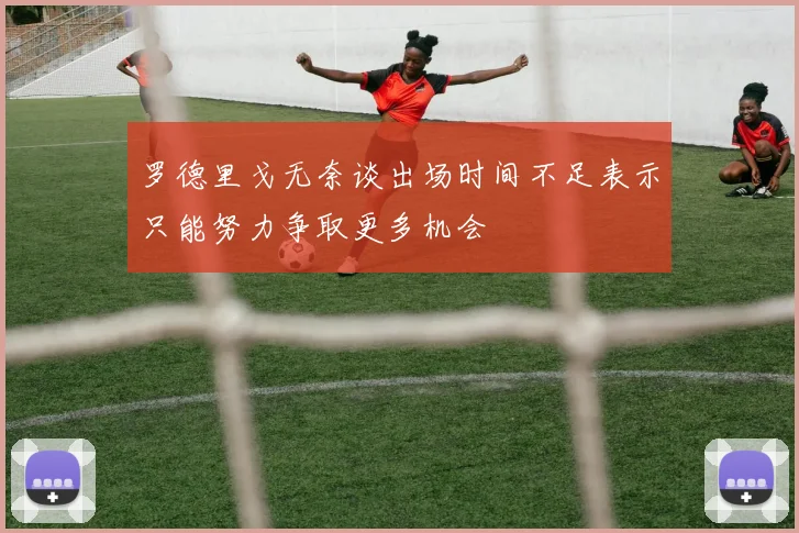 罗德里戈无奈谈出场时间不足表示只能努力争取更多机会