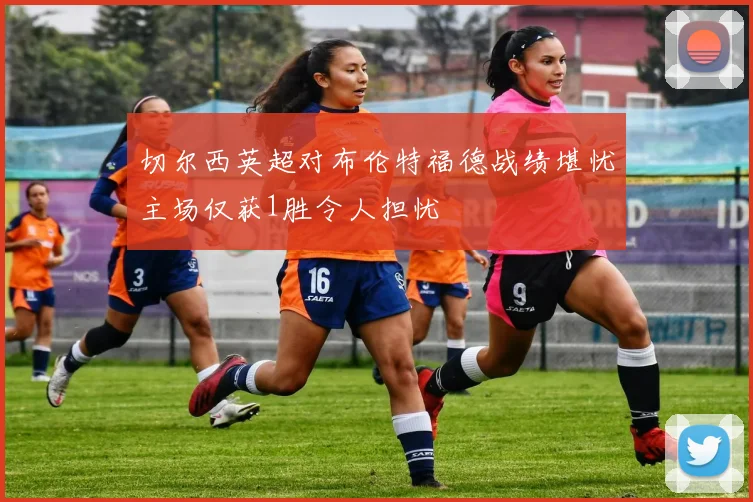 切尔西英超对布伦特福德战绩堪忧主场仅获1胜令人担忧