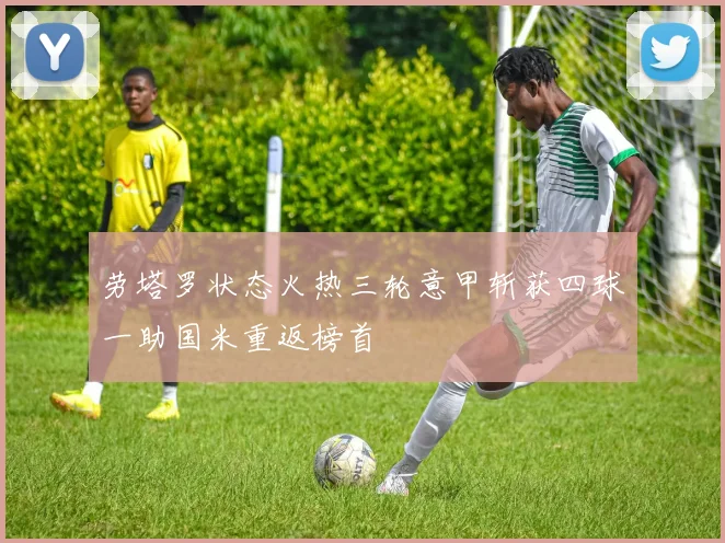 劳塔罗状态火热三轮意甲斩获四球一助国米重返榜首