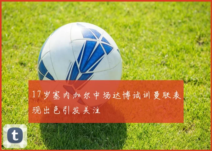 17岁塞内加尔中场达博试训曼联表现出色引发关注