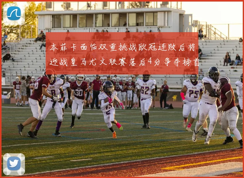 本菲卡面临双重挑战欧冠连败后将迎战皇马尤文联赛落后4分争夺榜首