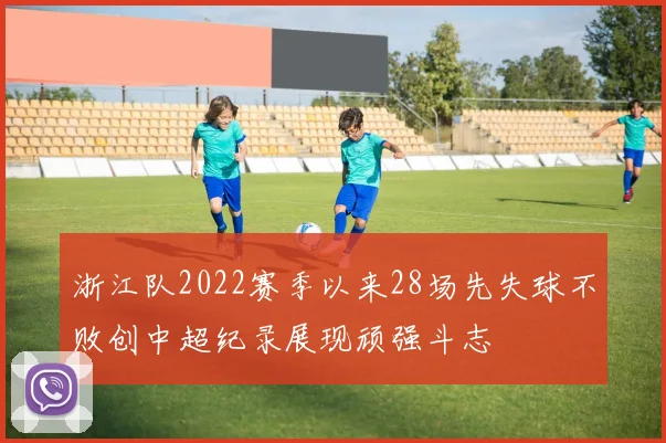 浙江队2022赛季以来28场先失球不败创中超纪录展现顽强斗志