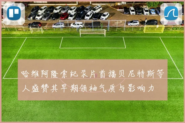 哈维阿隆索纪录片首播贝尼特斯等人盛赞其早期领袖气质与影响力