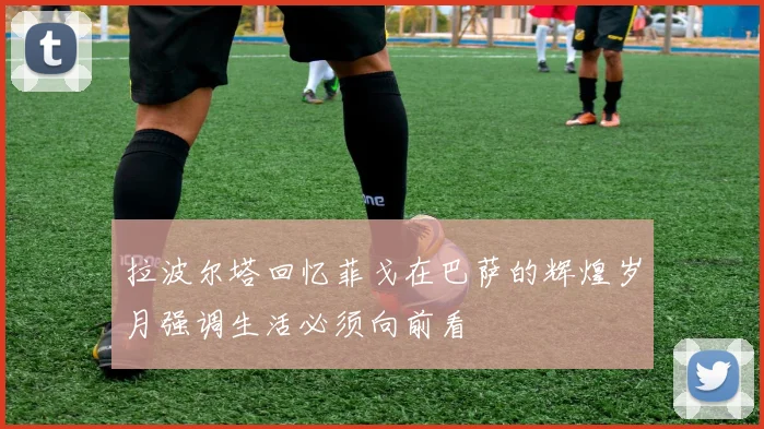 拉波尔塔回忆菲戈在巴萨的辉煌岁月强调生活必须向前看