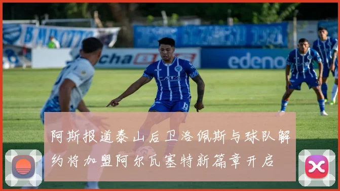 阿斯报道泰山后卫洛佩斯与球队解约将加盟阿尔瓦塞特新篇章开启