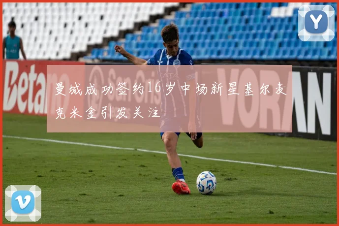 曼城成功签约16岁中场新星基尔麦克米金引发关注