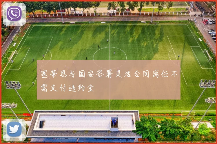 塞蒂恩与国安签署灵活合同离任不需支付违约金