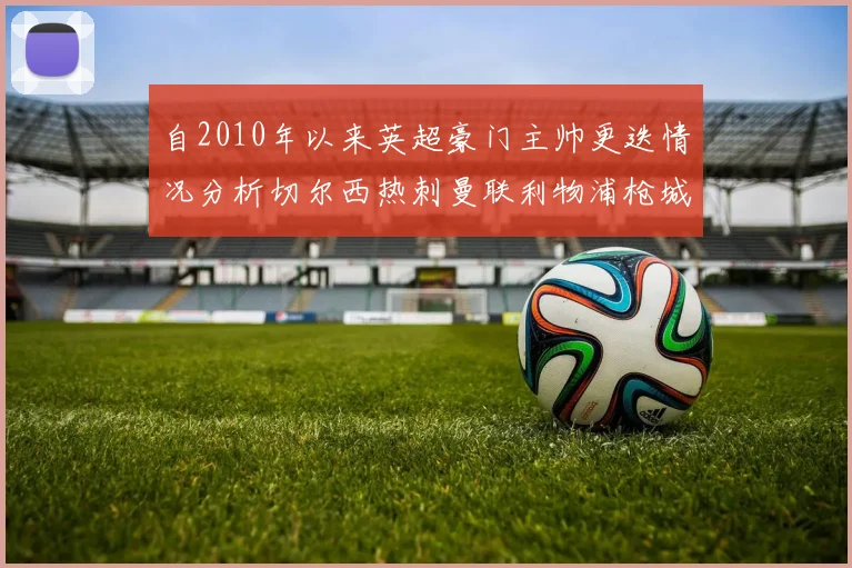 自2010年以来英超豪门主帅更迭情况分析切尔西热刺曼联利物浦枪城的变化趋势