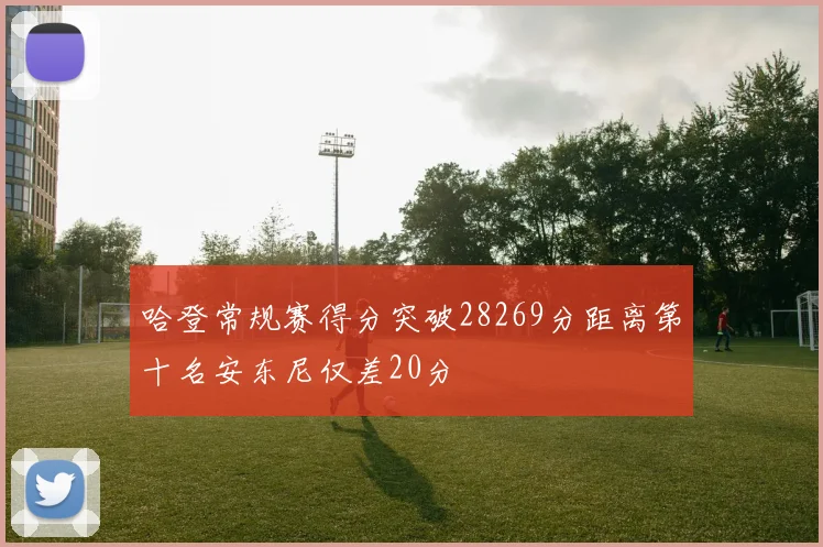 哈登常规赛得分突破28269分距离第十名安东尼仅差20分