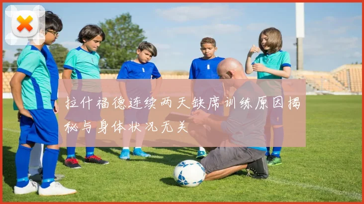 拉什福德连续两天缺席训练原因揭秘与身体状况无关