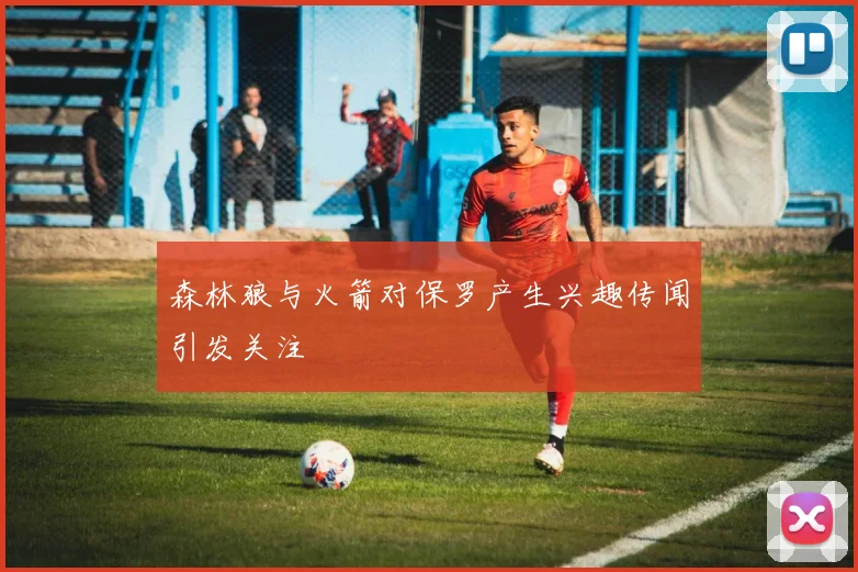 森林狼与火箭对保罗产生兴趣传闻引发关注