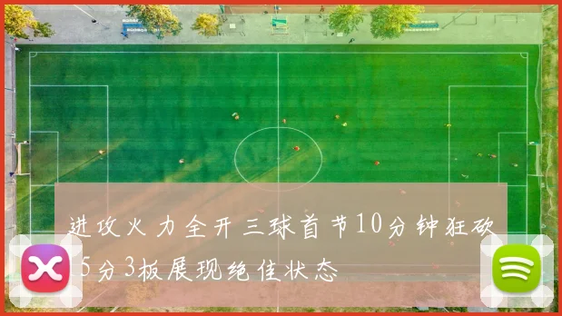 进攻火力全开三球首节10分钟狂砍15分3板展现绝佳状态