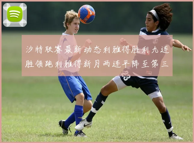 沙特联赛最新动态利雅得胜利九连胜领跑利雅得新月两连平降至第三位