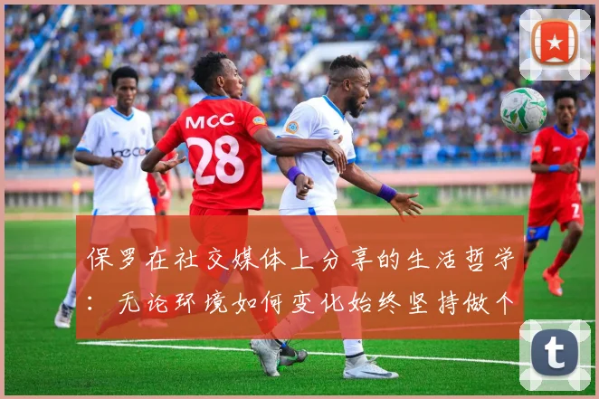 保罗在社交媒体上分享的生活哲学：无论环境如何变化始终坚持做个好人