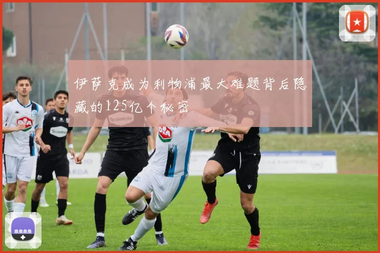 伊萨克成为利物浦最大难题背后隐藏的125亿个秘密
