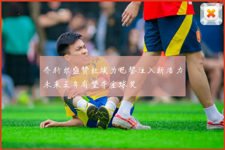 乔科尔盛赞杜埃为巴黎注入新活力未来五年有望夺金球奖