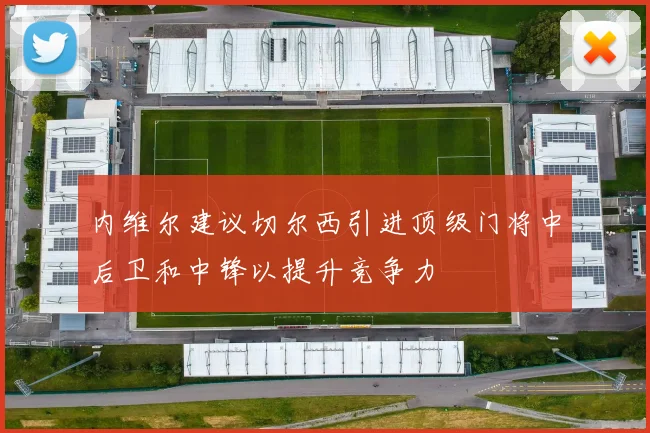 内维尔建议切尔西引进顶级门将中后卫和中锋以提升竞争力