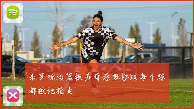 米罗统治篮板芬奇感慨惨败每个球都被他抢走