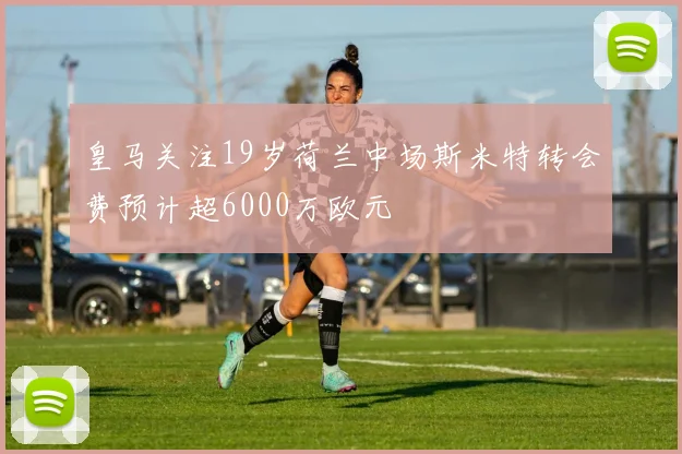 皇马关注19岁荷兰中场斯米特转会费预计超6000万欧元