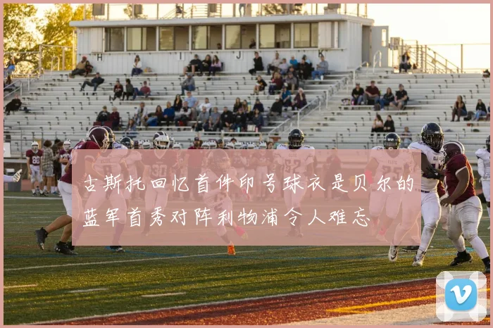 古斯托回忆首件印号球衣是贝尔的蓝军首秀对阵利物浦令人难忘