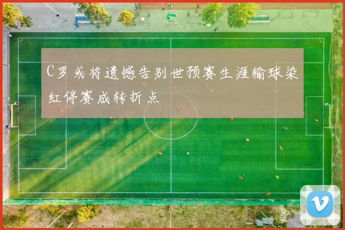 C罗或将遗憾告别世预赛生涯输球染红停赛成转折点