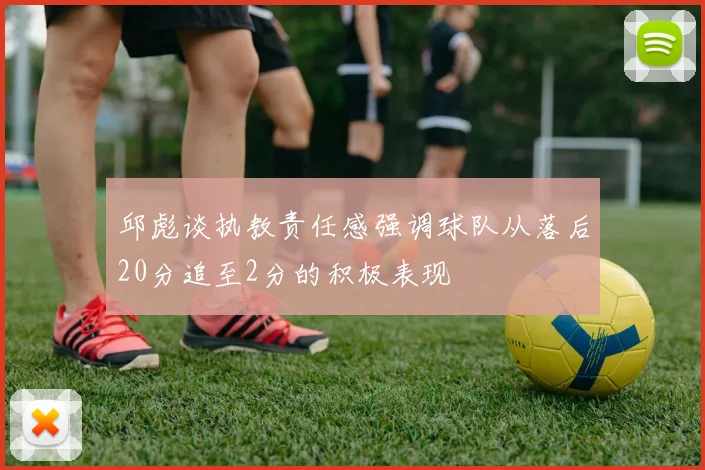 邱彪谈执教责任感强调球队从落后20分追至2分的积极表现