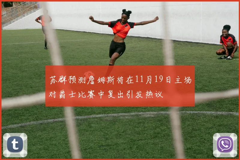 苏群预测詹姆斯将在11月19日主场对爵士比赛中复出引发热议