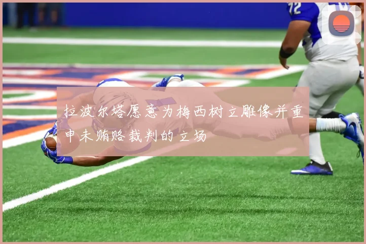拉波尔塔愿意为梅西树立雕像并重申未贿赂裁判的立场