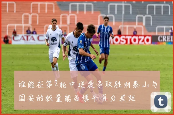 谁能在第2轮中逆袭争取胜利泰山与国安的较量能否填平负分差距