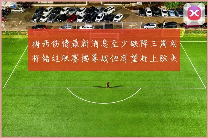 梅西伤情最新消息至少缺阵三周或将错过联赛揭幕战但有望赶上欧美杯