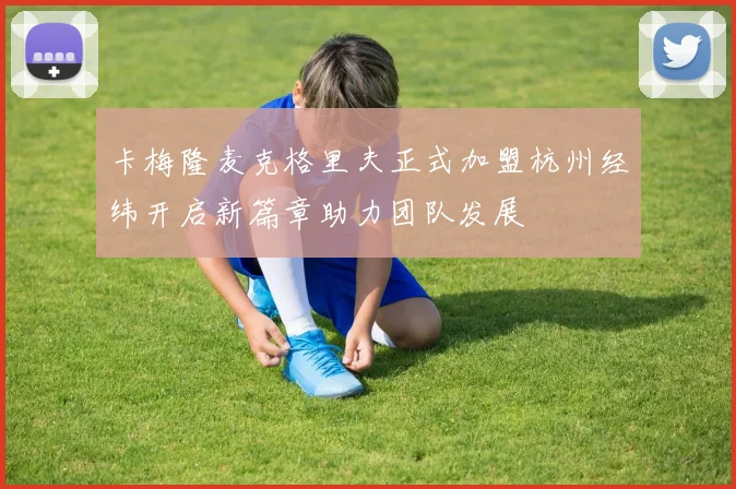 卡梅隆麦克格里夫正式加盟杭州经纬开启新篇章助力团队发展