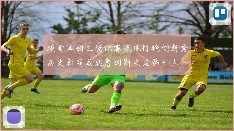 埃奇库姆三场比赛表现惊艳创新秀历史新高成就詹姆斯之后第一人