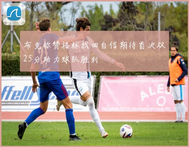 布克称赞格林找回自信期待首次双25分助力球队胜利