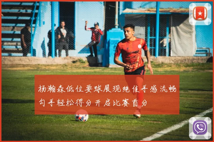 杨瀚森低位要球展现绝佳手感流畅勾手轻松得分开启比赛首分