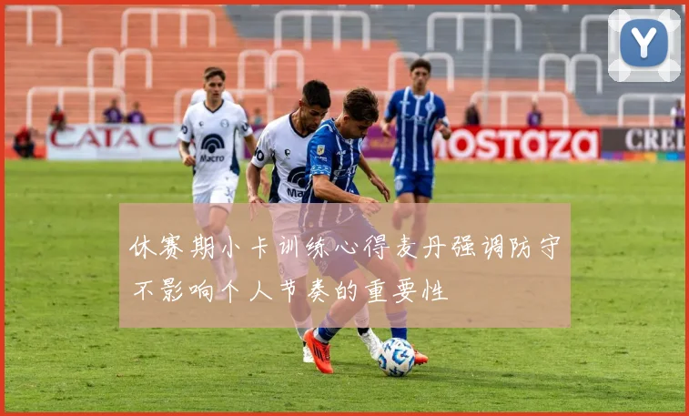 休赛期小卡训练心得麦丹强调防守不影响个人节奏的重要性
