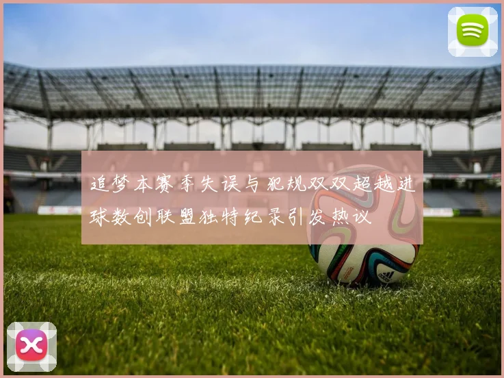 追梦本赛季失误与犯规双双超越进球数创联盟独特纪录引发热议