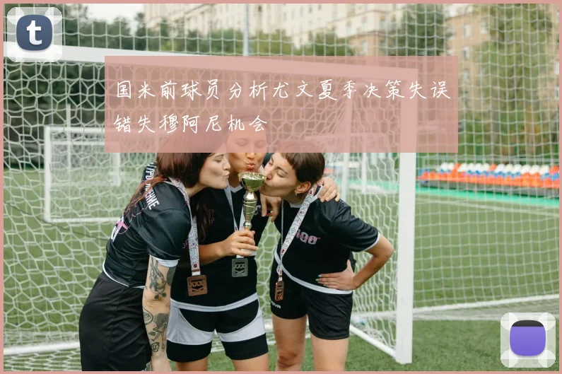 国米前球员分析尤文夏季决策失误错失穆阿尼机会