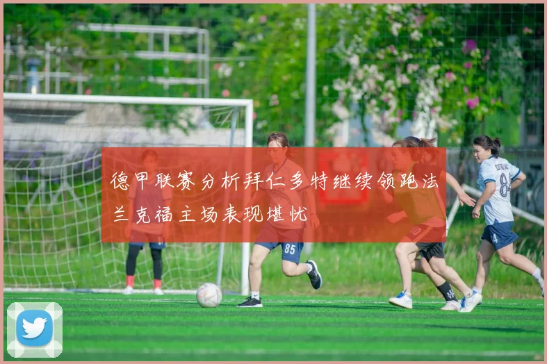 德甲联赛分析拜仁多特继续领跑法兰克福主场表现堪忧