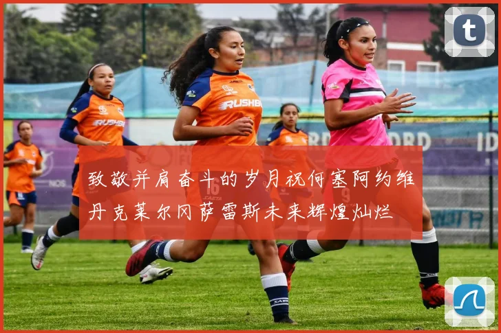 致敬并肩奋斗的岁月祝何塞阿约维丹克莱尔冈萨雷斯未来辉煌灿烂