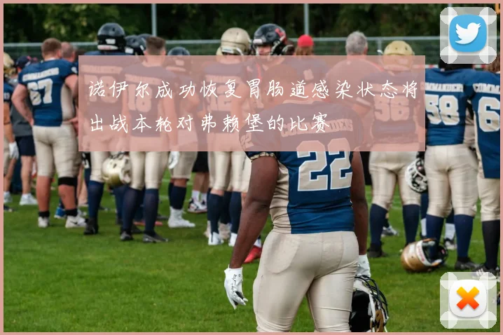 诺伊尔成功恢复胃肠道感染状态将出战本轮对弗赖堡的比赛