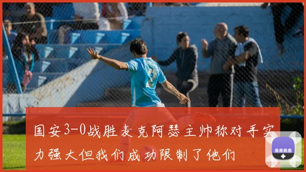 国安3-0战胜麦克阿瑟主帅称对手实力强大但我们成功限制了他们