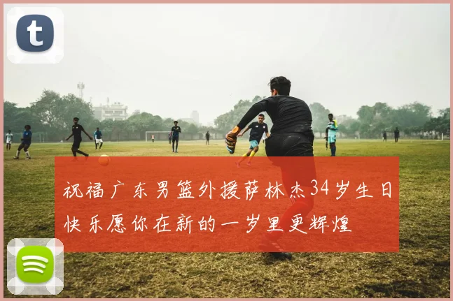 祝福广东男篮外援萨林杰34岁生日快乐愿你在新的一岁里更辉煌