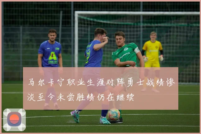 马尔卡宁职业生涯对阵勇士战绩惨淡至今未尝胜绩仍在继续