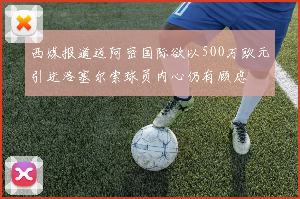 西媒报道迈阿密国际欲以500万欧元引进洛塞尔索球员内心仍有顾虑